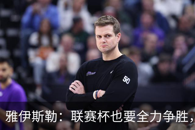 雅伊斯勒：联赛杯也要全力争胜，会尽可能派出最强阵容