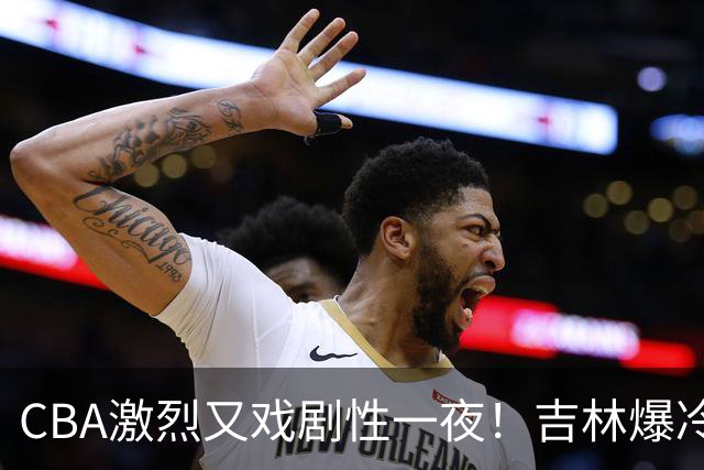 CBA激烈又戏剧性一夜！吉林爆冷辽篮苦主：广东“惨胜”倒数第一